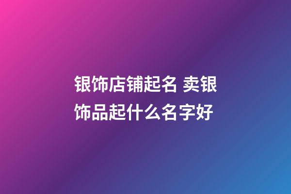 银饰店铺起名 卖银饰品起什么名字好-第1张-店铺起名-玄机派